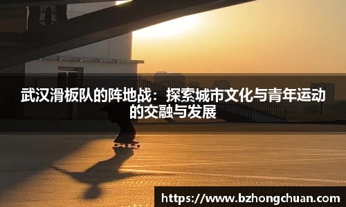 武汉滑板队的阵地战：探索城市文化与青年运动的交融与发展