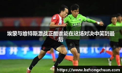 埃蒙与维特斯激战正酣谁能在这场对决中笑到最后