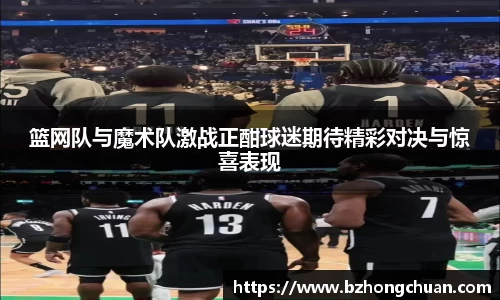 篮网队与魔术队激战正酣球迷期待精彩对决与惊喜表现