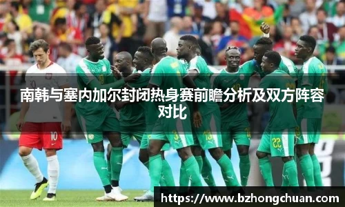南韩与塞内加尔封闭热身赛前瞻分析及双方阵容对比
