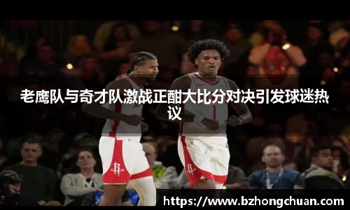 老鹰队与奇才队激战正酣大比分对决引发球迷热议