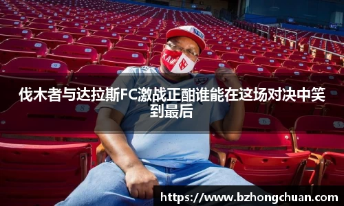 伐木者与达拉斯FC激战正酣谁能在这场对决中笑到最后