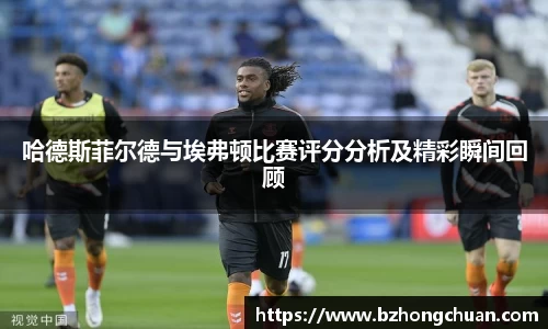 哈德斯菲尔德与埃弗顿比赛评分分析及精彩瞬间回顾