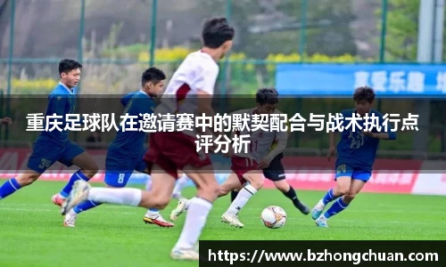 重庆足球队在邀请赛中的默契配合与战术执行点评分析