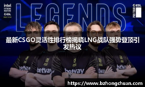 最新CSGO灵活性排行榜揭晓LNG战队强势登顶引发热议