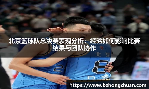 北京篮球队总决赛表现分析：经验如何影响比赛结果与团队协作